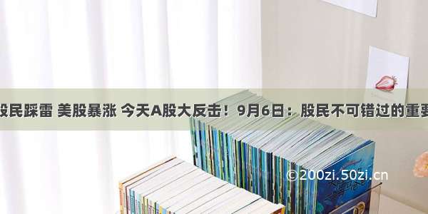 37万股民踩雷 美股暴涨 今天A股大反击！9月6日：股民不可错过的重要消息！