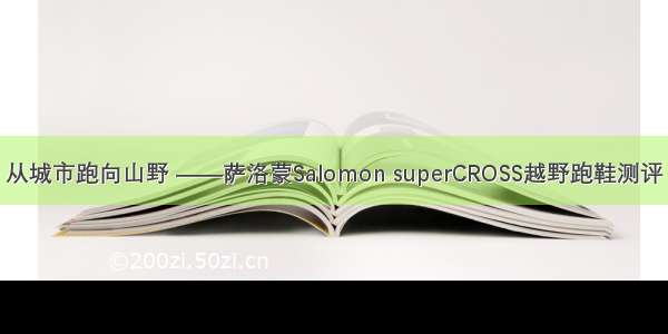 从城市跑向山野 ——萨洛蒙Salomon superCROSS越野跑鞋测评