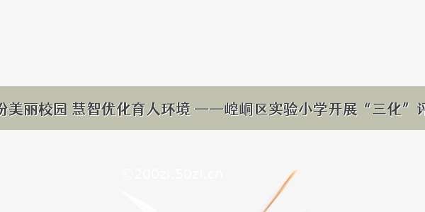 巧手装扮美丽校园 慧智优化育人环境 ——崆峒区实验小学开展“三化”评比活动