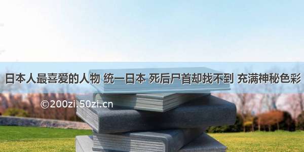 日本人最喜爱的人物 统一日本 死后尸首却找不到 充满神秘色彩