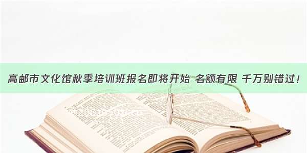 高邮市文化馆秋季培训班报名即将开始 名额有限 千万别错过！