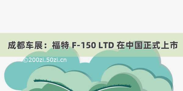  成都车展：福特 F-150 LTD 在中国正式上市