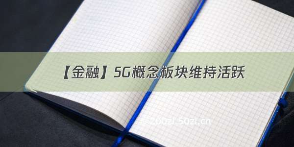 【金融】5G概念板块维持活跃