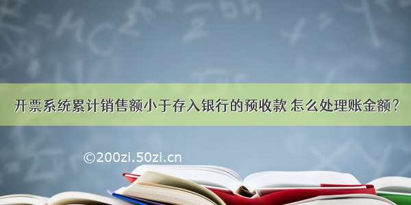 开票系统累计销售额小于存入银行的预收款 怎么处理账金额？