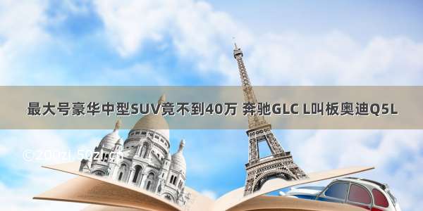 最大号豪华中型SUV竟不到40万 奔驰GLC L叫板奥迪Q5L