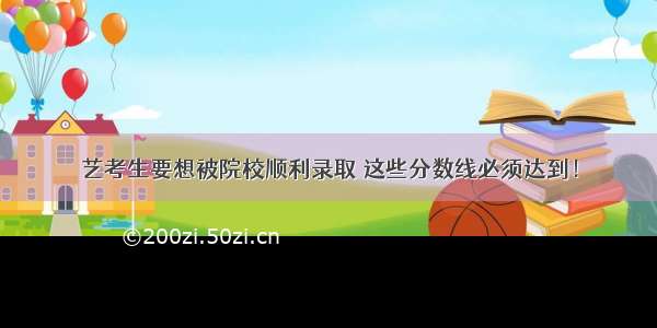 艺考生要想被院校顺利录取 这些分数线必须达到！