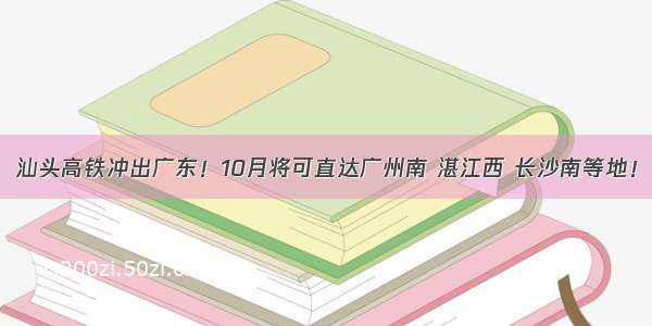 汕头高铁冲出广东！10月将可直达广州南 湛江西 长沙南等地！