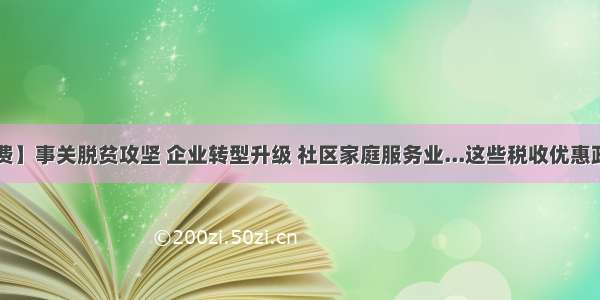 【减税降费】事关脱贫攻坚 企业转型升级 社区家庭服务业...这些税收优惠政策请收好！