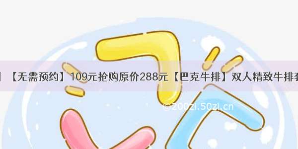 【九店通用】【无需预约】109元抢购原价288元【巴克牛排】双人精致牛排套餐 百余种菜