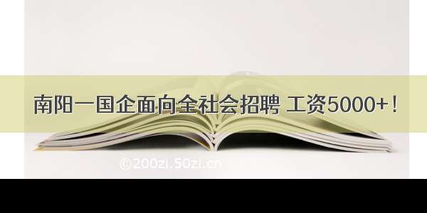 南阳一国企面向全社会招聘 工资5000+！