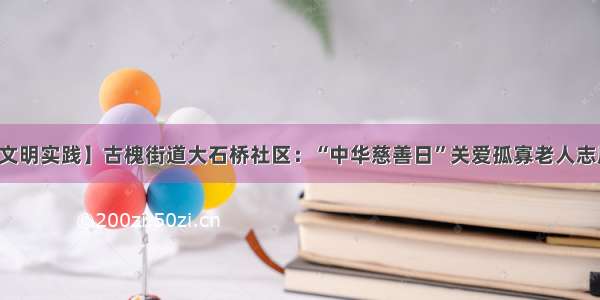 【新时代文明实践】古槐街道大石桥社区：“中华慈善日”关爱孤寡老人志愿服务活动