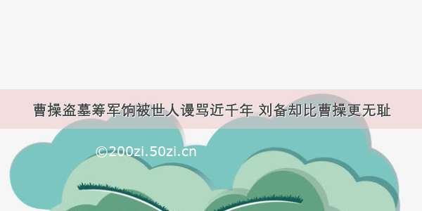 曹操盗墓筹军饷被世人谩骂近千年 刘备却比曹操更无耻