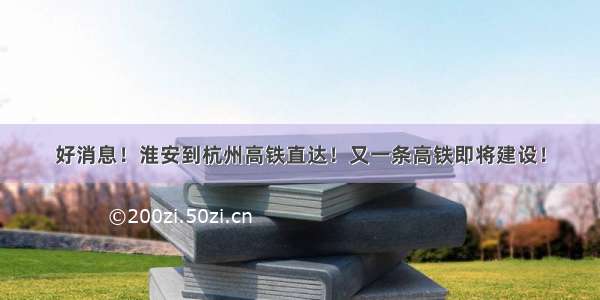 好消息！淮安到杭州高铁直达！又一条高铁即将建设！