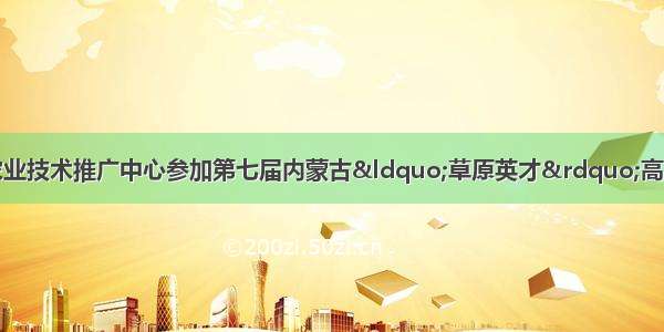 【农牧•活动】市农业技术推广中心参加第七届内蒙古“草原英才”高层次人才合作交流会