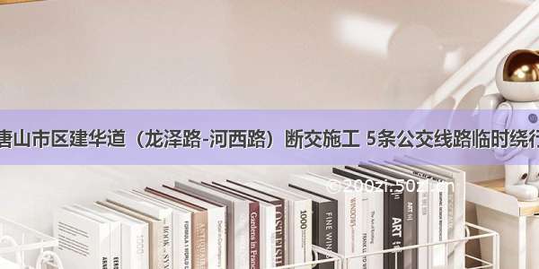 唐山市区建华道（龙泽路-河西路）断交施工 5条公交线路临时绕行