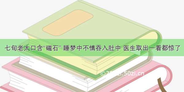 七旬老太口含“磁石” 睡梦中不慎吞入肚中 医生取出一看都惊了