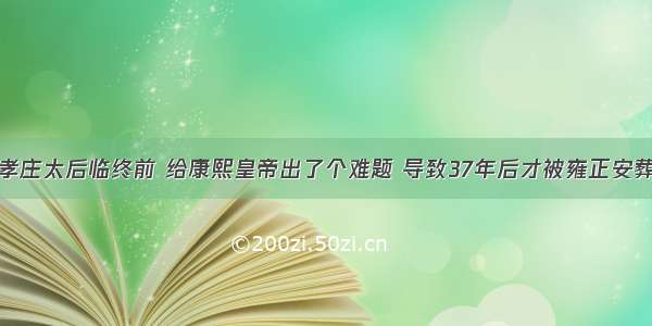 孝庄太后临终前 给康熙皇帝出了个难题 导致37年后才被雍正安葬