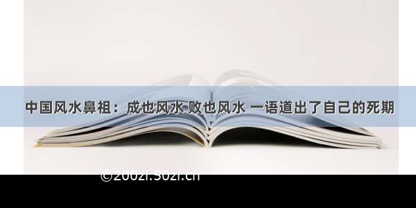 中国风水鼻祖：成也风水 败也风水 一语道出了自己的死期