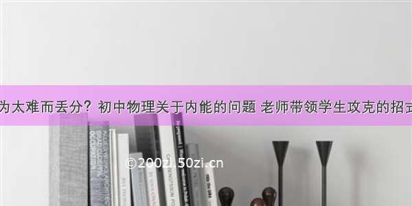 总是因为太难而丢分？初中物理关于内能的问题 老师带领学生攻克的招式在这里