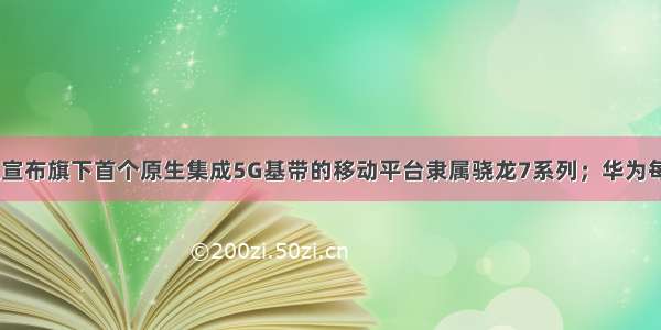 09-08：高通宣布旗下首个原生集成5G基带的移动平台隶属骁龙7系列；华为每年至少投资3