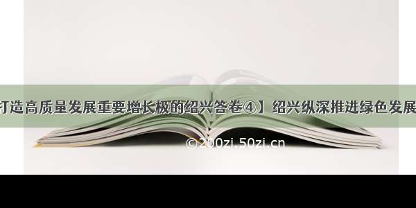 【打造高质量发展重要增长极的绍兴答卷④】绍兴纵深推进绿色发展体系