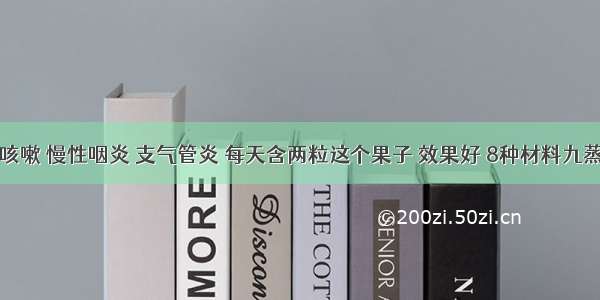 风热咳嗽 慢性咽炎 支气管炎 每天含两粒这个果子 效果好 8种材料九蒸九晒