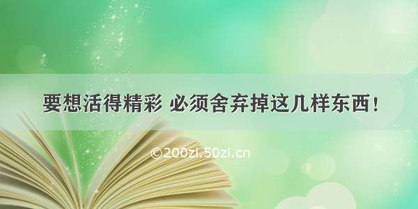 要想活得精彩 必须舍弃掉这几样东西！