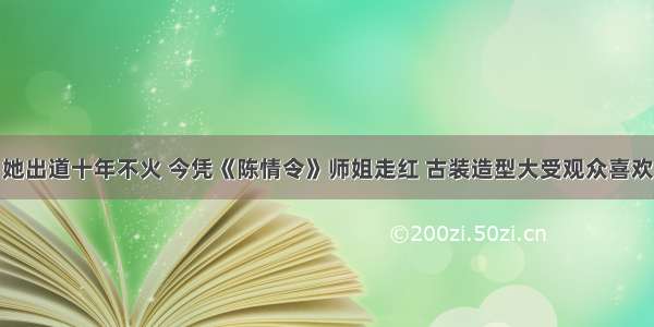 她出道十年不火 今凭《陈情令》师姐走红 古装造型大受观众喜欢