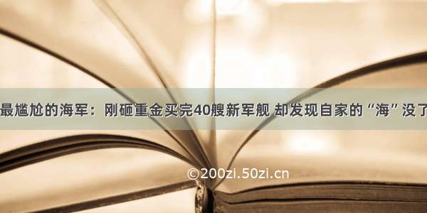 最尴尬的海军：刚砸重金买完40艘新军舰 却发现自家的“海”没了