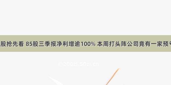 业绩暴增股抢先看 85股三季报净利增逾100% 本周打头阵公司竟有一家预亏（附股）