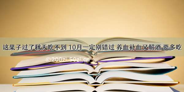 这果子过了秋天吃不到 10月一定别错过 养血补血又解酒 要多吃