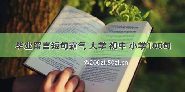 毕业留言短句霸气 大学 初中 小学100句