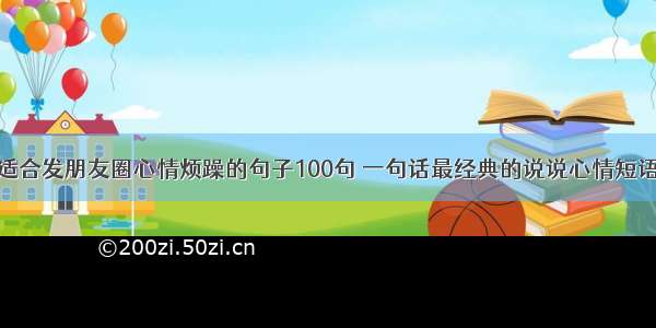 适合发朋友圈心情烦躁的句子100句 一句话最经典的说说心情短语