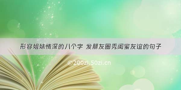 形容姐妹情深的八个字 发朋友圈秀闺蜜友谊的句子