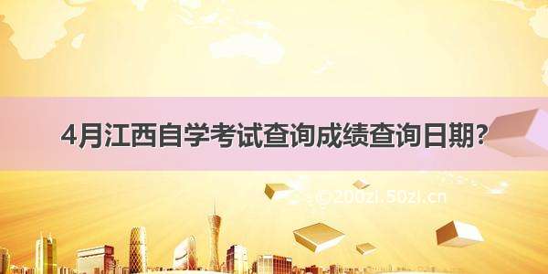 4月江西自学考试查询成绩查询日期?