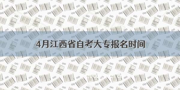 4月江西省自考大专报名时间