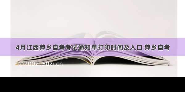 4月江西萍乡自考考试通知单打印时间及入口 萍乡自考