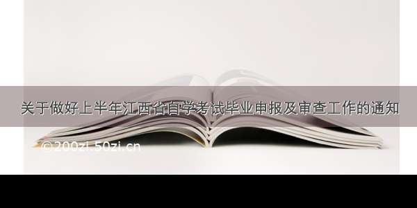 关于做好上半年江西省自学考试毕业申报及审查工作的通知