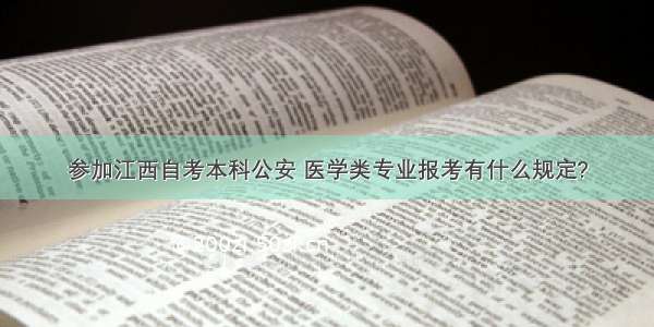 参加江西自考本科公安 医学类专业报考有什么规定?