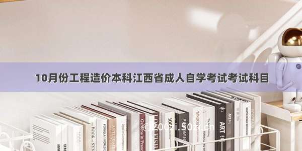 10月份工程造价本科江西省成人自学考试考试科目