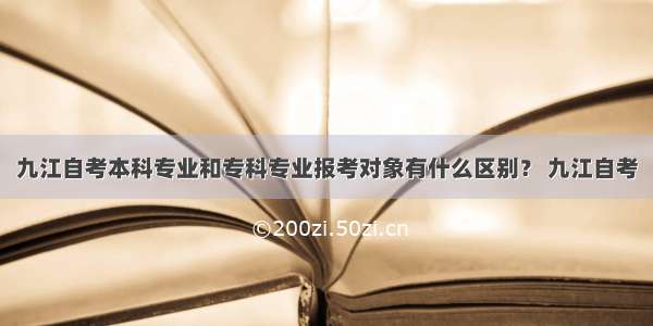 九江自考本科专业和专科专业报考对象有什么区别？ 九江自考