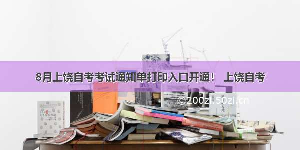 8月上饶自考考试通知单打印入口开通！ 上饶自考