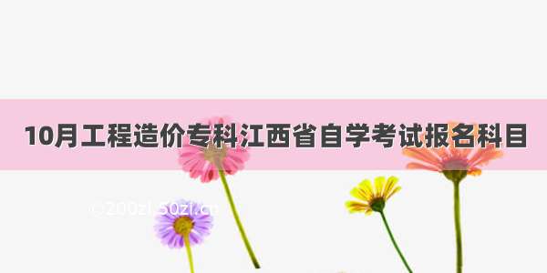 10月工程造价专科江西省自学考试报名科目