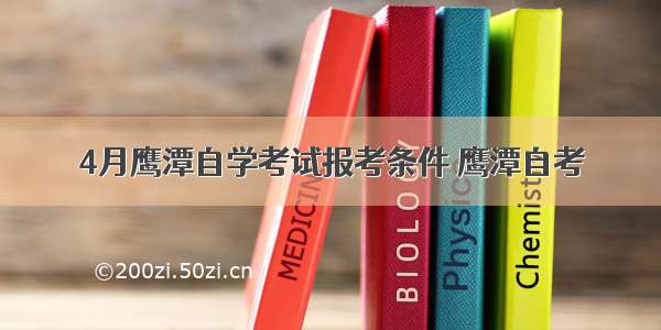 4月鹰潭自学考试报考条件 鹰潭自考