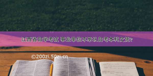 江西省自学考试 事业单位不承认自考本科文凭？