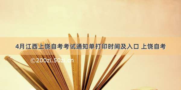 4月江西上饶自考考试通知单打印时间及入口 上饶自考