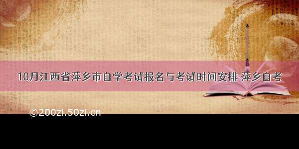 10月江西省萍乡市自学考试报名与考试时间安排 萍乡自考