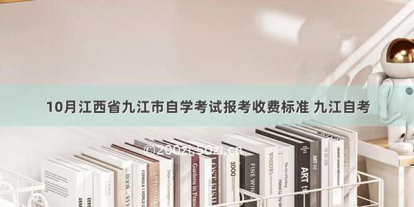 10月江西省九江市自学考试报考收费标准 九江自考