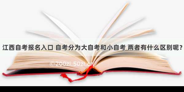 江西自考报名入口 自考分为大自考和小自考 两者有什么区别呢？