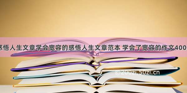 学会宽容的感悟人生文章学会宽容的感悟人生文章范本 学会了宽容的作文400字作文(七篇)